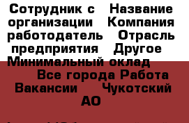 Сотрудник с › Название организации ­ Компания-работодатель › Отрасль предприятия ­ Другое › Минимальный оклад ­ 27 000 - Все города Работа » Вакансии   . Чукотский АО